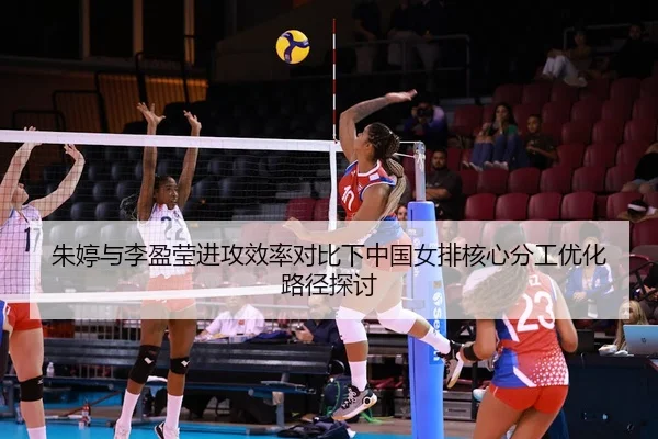 朱婷与李盈莹进攻效率对比下中国女排核心分工优化路径探讨