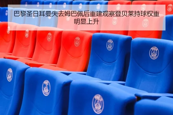 巴黎圣日耳曼失去姆巴佩后重建观察登贝莱持球权重明显上升